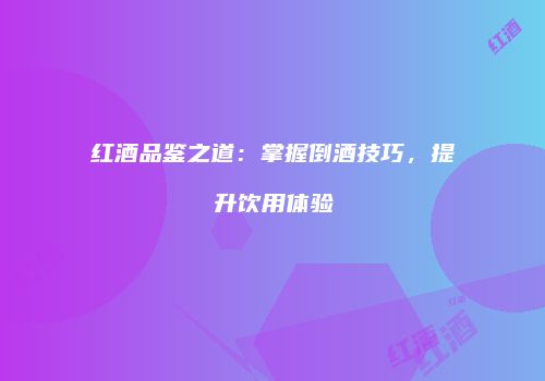 红酒品鉴之道：掌握倒酒技巧，提升饮用体验