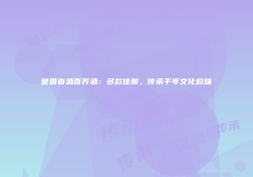 楚园春酒喜荞酒：多款佳酿，传承千年文化韵味