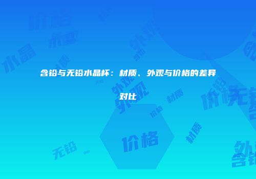 含铅与无铅水晶杯：材质、外观与价格的差异对比