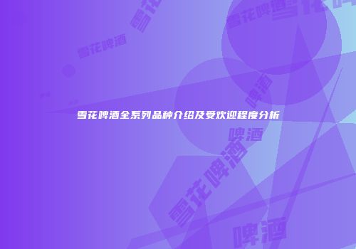 雪花啤酒全系列品种介绍及受欢迎程度分析