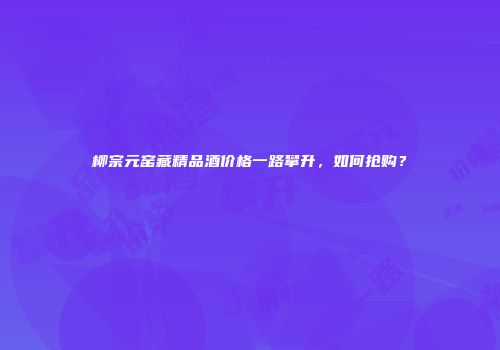 柳宗元窑藏精品酒价格一路攀升，如何抢购？