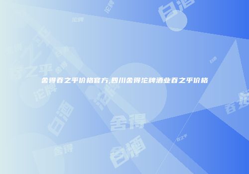 舍得吞之乎价格官方,四川舍得沱牌酒业吞之乎价格