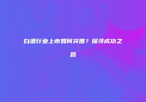 白酒行业上市如何突围？探寻成功之路
