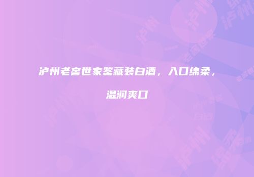 泸州老窖世家鉴藏装白酒，入口绵柔，温润爽口