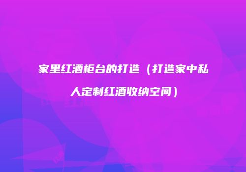 家里红酒柜台的打造（打造家中私人定制红酒收纳空间）