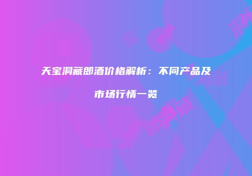 天宝洞藏郎酒价格解析：不同产品及市场行情一览