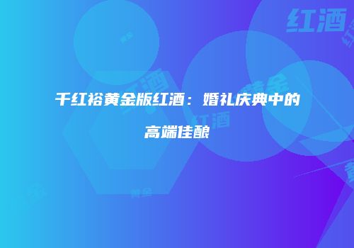千红裕黄金版红酒：婚礼庆典中的高端佳酿
