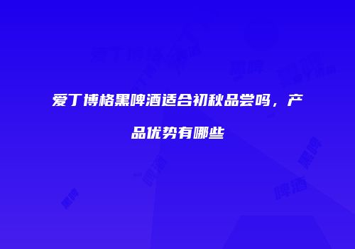 爱丁博格黑啤酒适合初秋品尝吗，产品优势有哪些