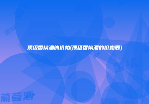 顶级香槟酒的价格(顶级香槟酒的价格表)