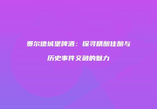 费尔德城堡啤酒：探寻精酿佳酿与历史事件交融的魅力