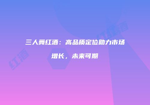 三人舞红酒：高品质定位助力市场增长，未来可期