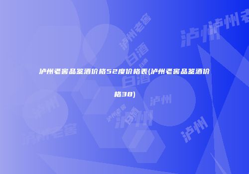 泸州老窖品鉴酒价格52度价格表(泸州老窖品鉴酒价格38)