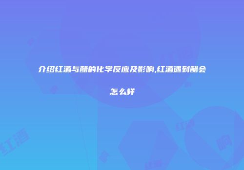 介绍红酒与醋的化学反应及影响,红酒遇到醋会怎么样