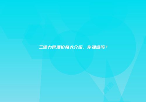 三德力啤酒价格大介绍，你知道吗？