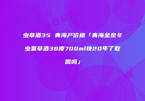 虫草酒35 青海产价格「青海金泉冬虫夏草酒38度700ml快20年了敢喝吗」
