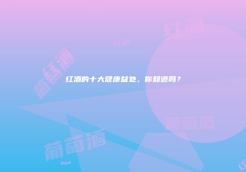 红酒的十大健康益处，你知道吗？