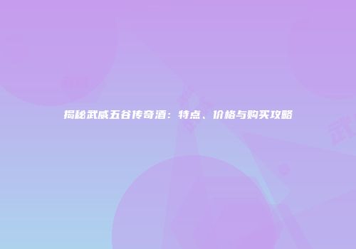 揭秘武威五谷传奇酒：特点、价格与购买攻略