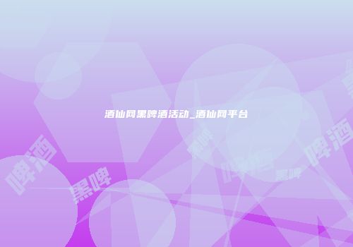 酒仙网黑啤酒活动_酒仙网平台
