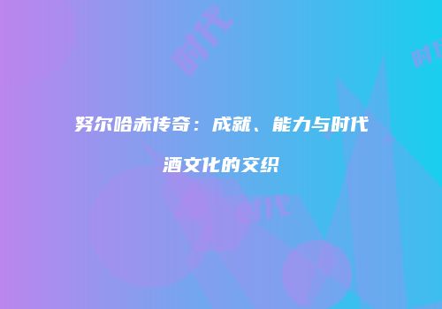 努尔哈赤传奇：成就、能力与时代酒文化的交织