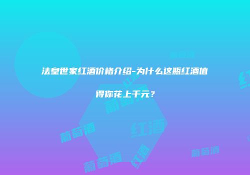 法皇世家红酒价格介绍-为什么这瓶红酒值得你花上千元？