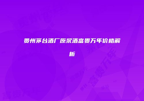 贵州茅台酒厂原浆酒富贵万年价格解析