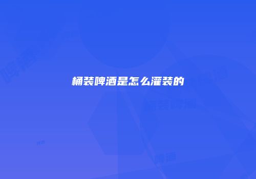 桶装啤酒是怎么灌装的