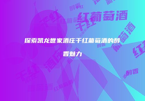 探索凯龙世家酒庄干红葡萄酒的醇香魅力