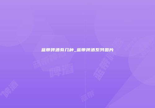 蓝带啤酒有几种_蓝带啤酒系列图片