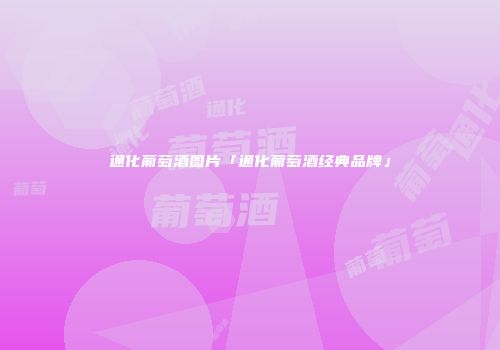 通化葡萄酒图片「通化葡萄酒经典品牌」