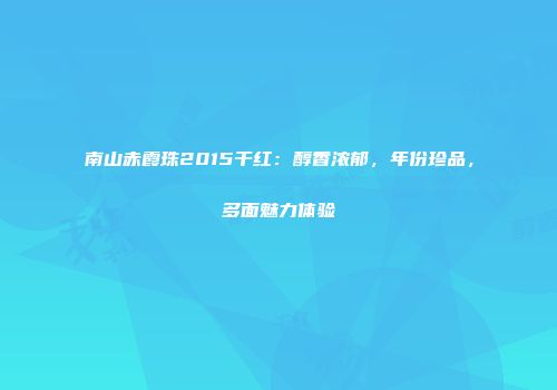 南山赤霞珠2015干红：醇香浓郁，年份珍品，多面魅力体验