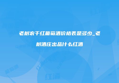 老树农干红葡萄酒价格表是多少_老树酒庄出品什么红酒