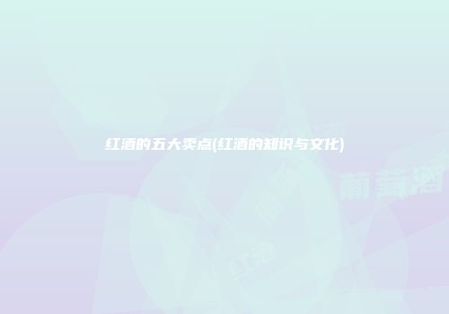 红酒的五大卖点(红酒的知识与文化)