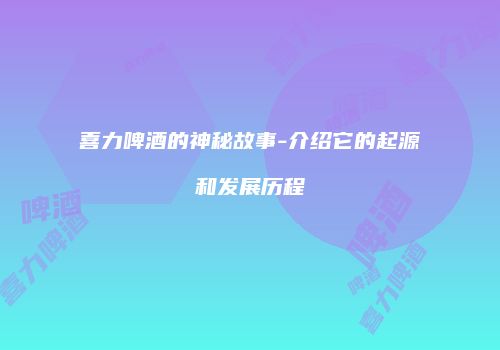 喜力啤酒的神秘故事-介绍它的起源和发展历程
