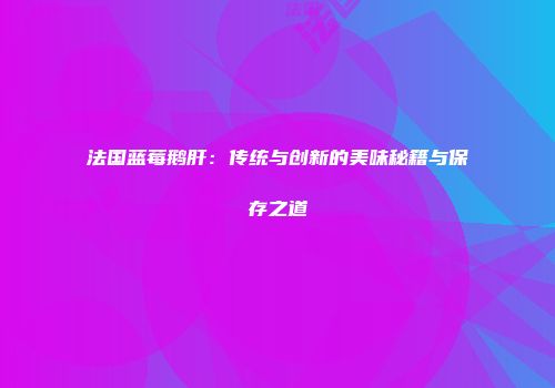 法国蓝莓鹅肝：传统与创新的美味秘籍与保存之道