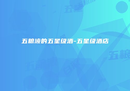 五粮液的五星级酒-五星级酒店