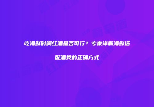 吃海鲜时喝红酒是否可行？专家详解海鲜搭配酒类的正确方式