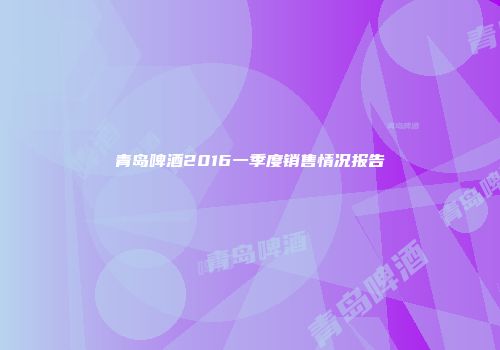 青岛啤酒2016一季度销售情况报告