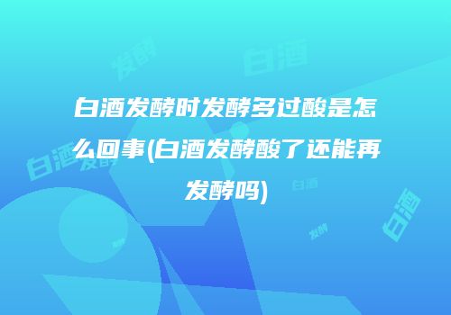 白酒发酵时发酵多过酸是怎么回事(白酒发酵酸了还能再发酵吗)