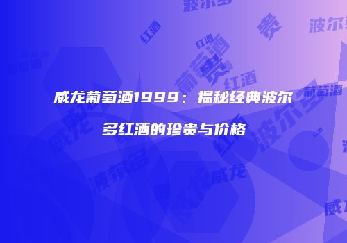威龙葡萄酒1999：揭秘经典波尔多红酒的珍贵与价格