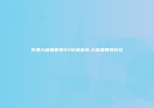 甘肃九味国香酒52价格查询,九味国香的价位