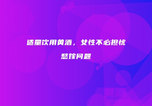 适量饮用黄酒，女性不必担忧愁嫁问题