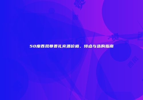 50度西凤尊贵礼宾酒价格、特点与选购指南