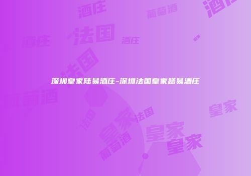深圳皇家陆易酒庄-深圳法国皇家路易酒庄