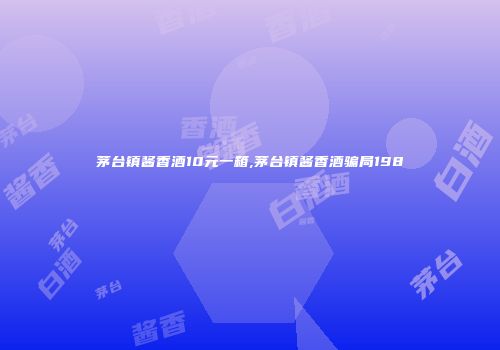 茅台镇酱香酒10元一箱,茅台镇酱香酒骗局198