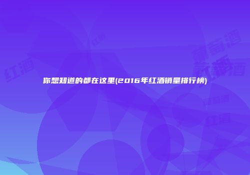 你想知道的都在这里(2016年红酒销量排行榜)