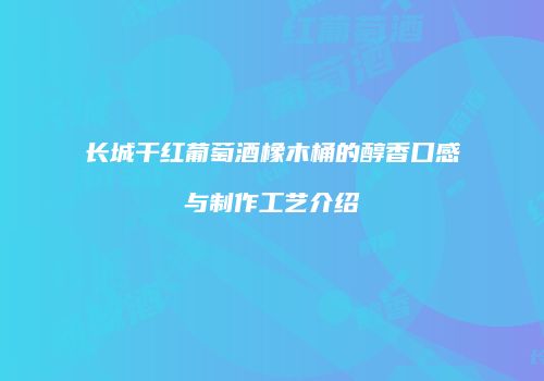 长城干红葡萄酒橡木桶的醇香口感与制作工艺介绍