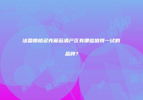 法国朗格多克葡萄酒产区有哪些值得一试的品牌？