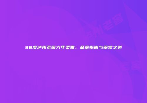 38度泸州老窖六年柔雅：品鉴指南与鉴赏之道