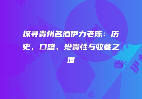探寻贵州名酒伊力老陈：历史、口感、珍贵性与收藏之道
