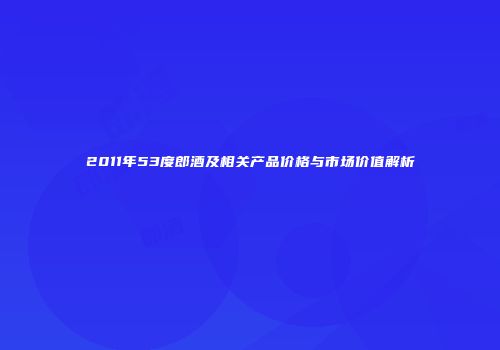 2011年53度郎酒及相关产品价格与市场价值解析